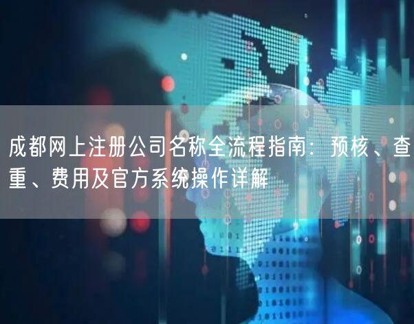 成都网上注册公司名称全流程指南：预核、查重、费用及官方系统操作详解