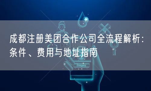 成都注册美团合作公司全流程解析:条件、费用与地址指南 成都注册美团合作公司全流程解析:条件、费用与地址指南