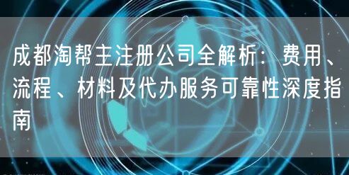 成都淘帮主注册公司全解析：费用、流程、材料及代办服务可靠性深度指南