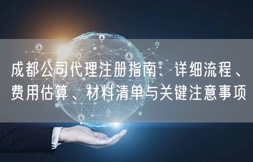 成都公司代理注册指南:详细流程、费用估算、材料清单与关键注意事项 成都公司代理注册指南:详细流程、费用估算、材料清单与关键注意事项