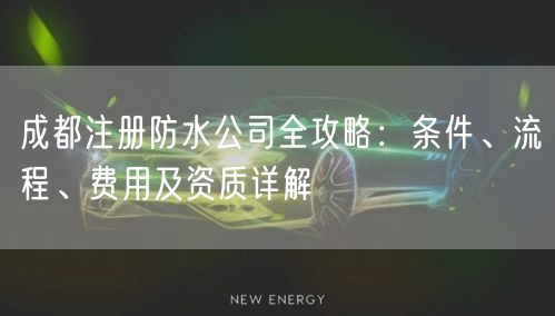 成都注册防水公司全攻略：条件、流程、费用及资质详解