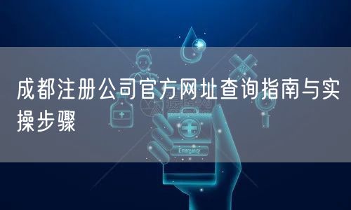 成都注册公司官方网址查询指南与实操步骤 成都注册公司官方网址查询指南与实操步骤