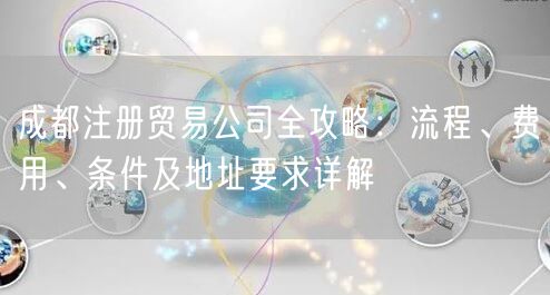 成都注册贸易公司全攻略:流程、费用、条件及地址要求详解 成都注册贸易公司全攻略:流程、费用、条件及地址要求详解