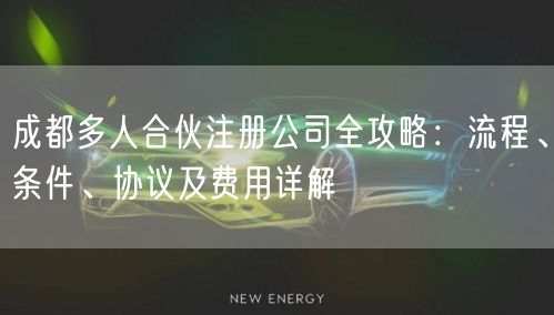成都多人合伙注册公司全攻略:流程、条件、协议及费用详解 成都多人合伙注册公司全攻略:流程、条件、协议及费用详解