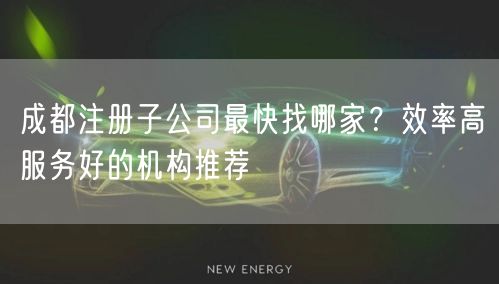 成都注册子公司最快找哪家？效率高服务好的机构推荐
