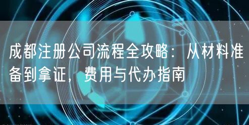 成都注册公司流程全攻略：从材料准备到拿证，费用与代办指南
