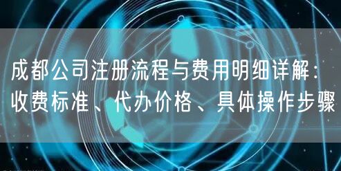 成都公司注册流程与费用明细详解:收费标准、代办价格、具体操作步骤 成都公司注册流程与费用明细详解:收费标准、代办价格、具体操作步骤