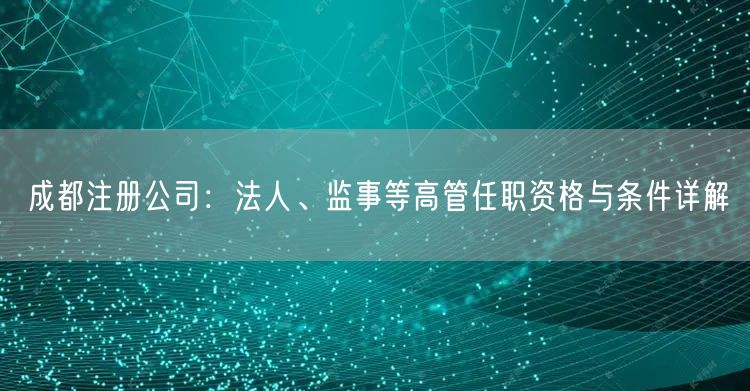成都注册公司：法人、监事等高管任职资格与条件详解