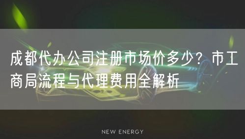 成都代办公司注册市场价多少？市工商局流程与代理费用全解析