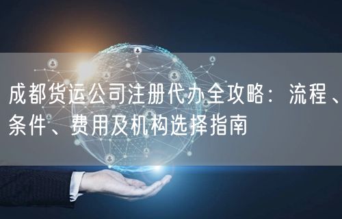 成都货运公司注册代办全攻略:流程、条件、费用及机构选择指南 成都货运公司注册代办全攻略:流程、条件、费用及机构选择指南