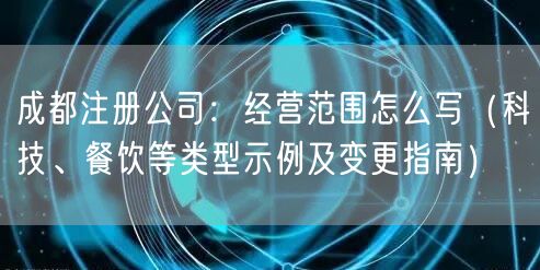 成都注册公司:经营范围怎么写(科技、餐饮等类型示例及变更指南) 成都注册公司:经营范围怎么写(科技、餐饮等类型示例及变更指南)