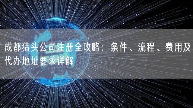 成都猎头公司注册全攻略:条件、流程、费用及代办地址要求详解 成都猎头公司注册全攻略:条件、流程、费用及代办地址要求详解