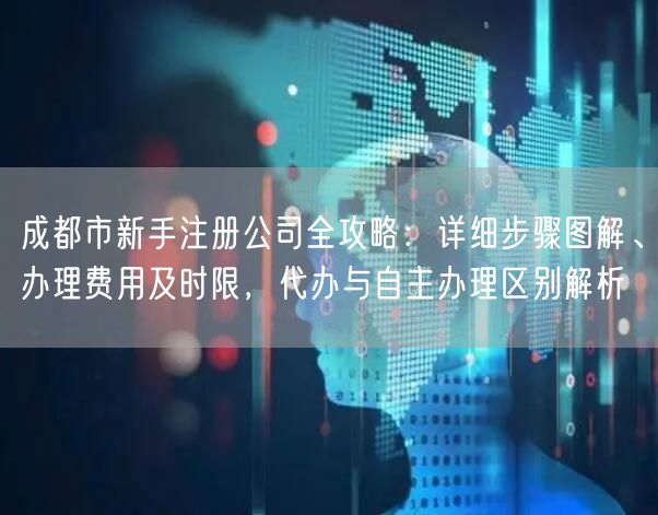成都市新手注册公司全攻略:详细步骤图解、办理费用及时限,代办与自主办理区别解析 成都市新手注册公司全攻略:详细步骤图解、办理费用及时限,代办与自主办理区别解析