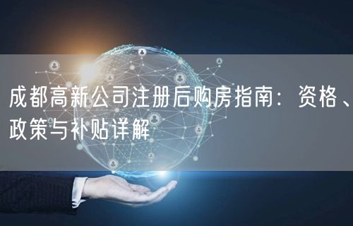 成都高新公司注册后购房指南：资格、政策与补贴详解