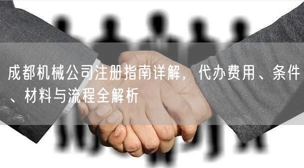 成都机械公司注册指南详解，代办费用、条件、材料与流程全解析