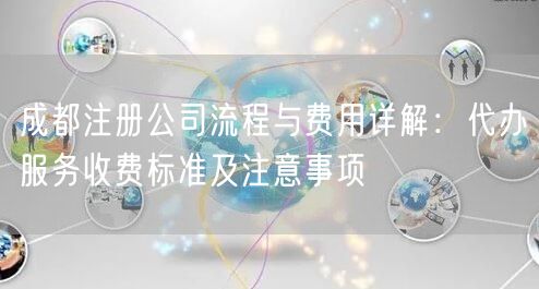 成都注册公司流程与费用详解：代办服务收费标准及注意事项