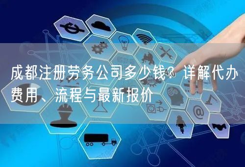 成都注册劳务公司多少钱？详解代办费用、流程与最新报价