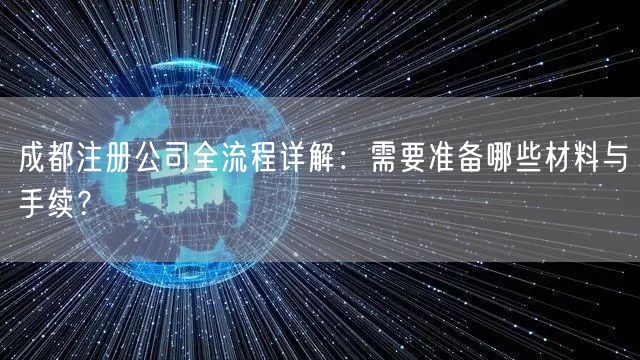 成都注册公司全流程详解:需要准备哪些材料与手续? 成都注册公司全流程详解:需要准备哪些材料与手续?