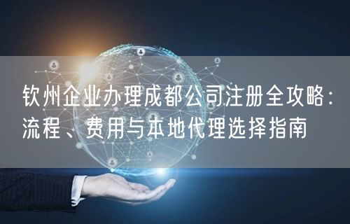 钦州企业办理成都公司注册全攻略:流程、费用与本地代理选择指南 钦州企业办理成都公司注册全攻略:流程、费用与本地代理选择指南