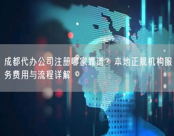 成都代办公司注册哪家靠谱?本地正规机构服务费用与流程详解 成都代办公司注册哪家靠谱?本地正规机构服务费用与流程详解