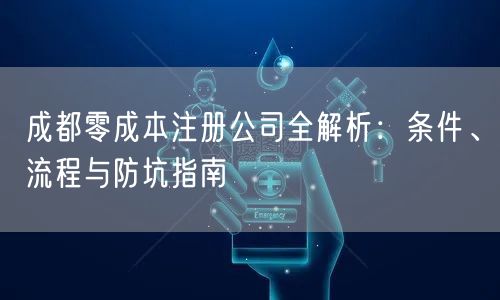 成都零成本注册公司全解析:条件、流程与防坑指南 成都零成本注册公司全解析:条件、流程与防坑指南
