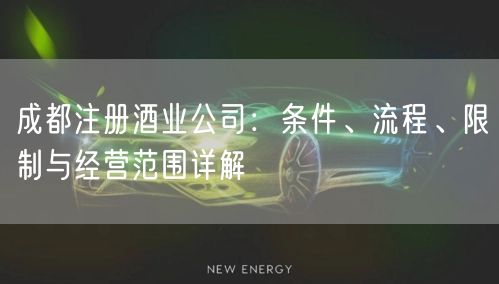 成都注册酒业公司：条件、流程、限制与经营范围详解