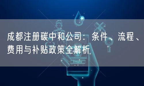 成都注册碳中和公司:条件、流程、费用与补贴政策全解析 成都注册碳中和公司:条件、流程、费用与补贴政策全解析