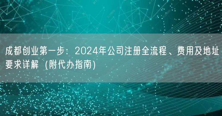 成都创业第一步：2024年公司注册全流程、费用及地址要求详解（附代办指南）