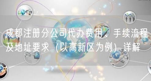 成都注册分公司代办费用、手续流程及地址要求(以高新区为例)详解 成都注册分公司代办费用、手续流程及地址要求(以高新区为例)详解