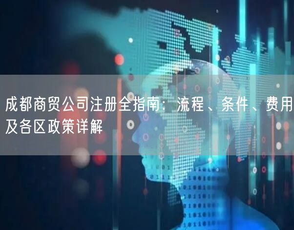 成都商贸公司注册全指南：流程、条件、费用及各区政策详解