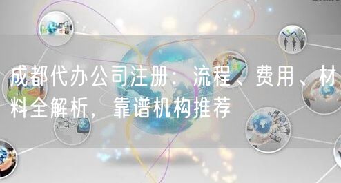 成都代办公司注册:流程、费用、材料全解析,靠谱机构推荐 成都代办公司注册:流程、费用、材料全解析,靠谱机构推荐