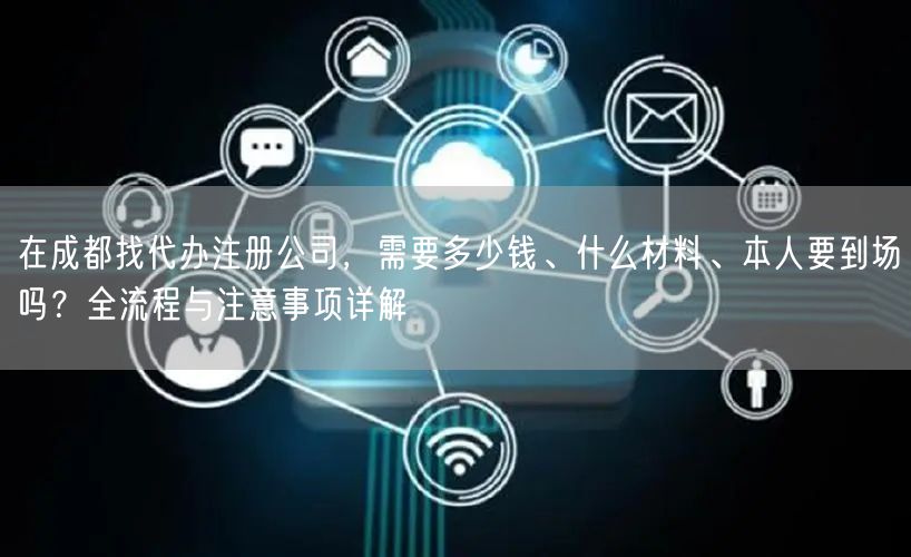 在成都找代办注册公司，需要多少钱、什么材料、本人要到场吗？全流程与注意事项详解
