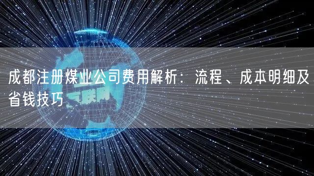 成都注册煤业公司费用解析：流程、成本明细及省钱技巧