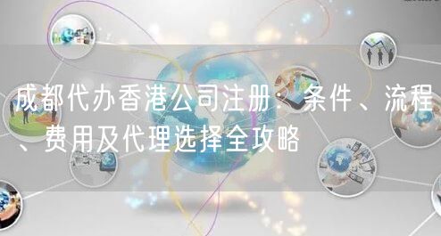 成都代办香港公司注册：条件、流程、费用及代理选择全攻略