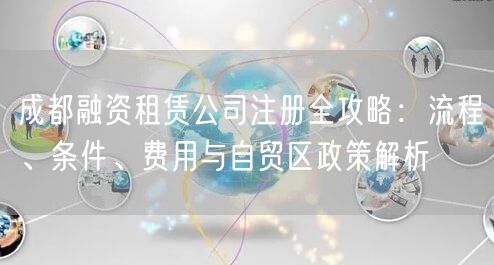 成都融资租赁公司注册全攻略：流程、条件、费用与自贸区政策解析