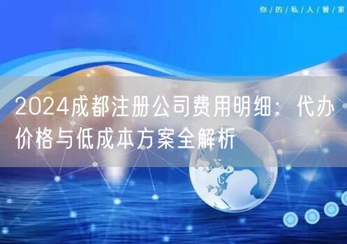 2024成都注册公司费用明细：代办价格与低成本方案全解析