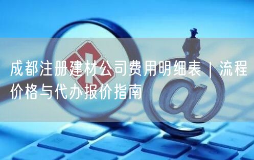 成都注册建材公司费用明细表｜流程价格与代办报价指南
