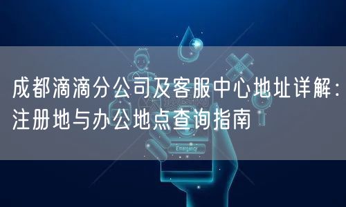 成都滴滴分公司及客服中心地址详解：注册地与办公地点查询指南