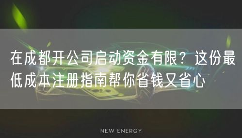 在成都开公司启动资金有限？这份最低成本注册指南帮你省钱又省心