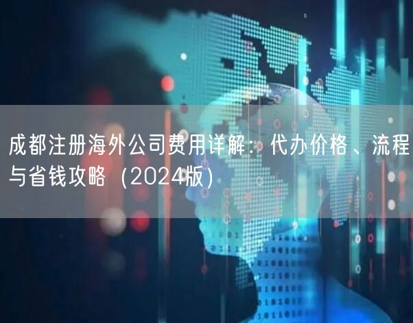 成都注册海外公司费用详解：代办价格、流程与省钱攻略（2024版）