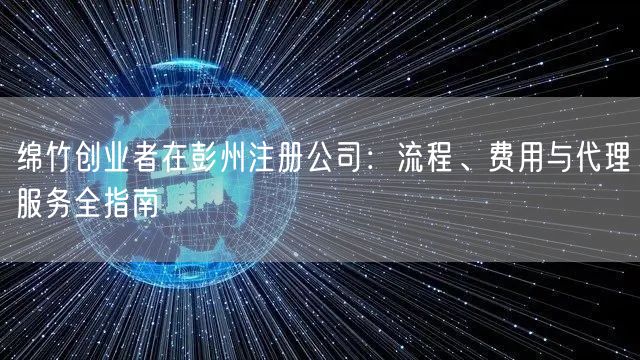 绵竹创业者在彭州注册公司:流程、费用与代理服务全指南 绵竹创业者在彭州注册公司:流程、费用与代理服务全指南