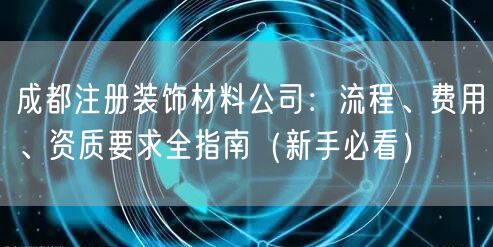 成都注册装饰材料公司：流程、费用、资质要求全指南（新手必看）