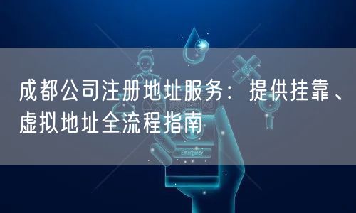 成都公司注册地址服务：提供挂靠、虚拟地址全流程指南