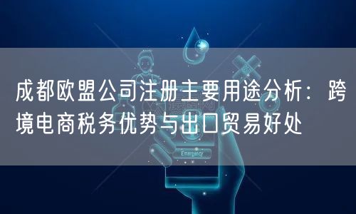 成都欧盟公司注册主要用途分析:跨境电商税务优势与出口贸易好处 成都欧盟公司注册主要用途分析:跨境电商税务优势与出口贸易好处