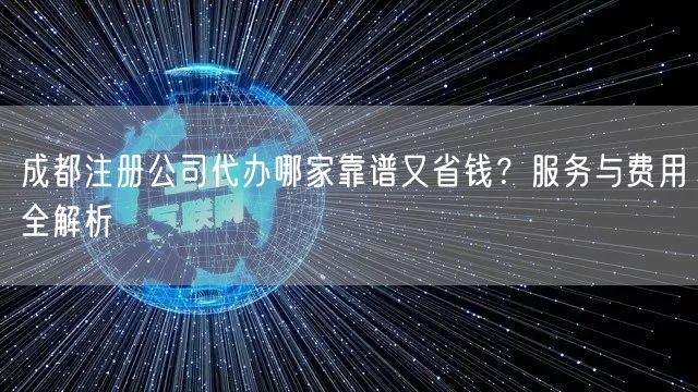 成都注册公司代办哪家靠谱又省钱？服务与费用全解析