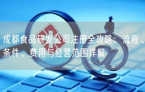 成都食品研发公司注册全攻略:流程、条件、费用与经营范围详解 成都食品研发公司注册全攻略:流程、条件、费用与经营范围详解