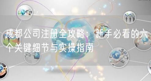 成都公司注册全攻略:新手必看的六个关键细节与实操指南 成都公司注册全攻略:新手必看的六个关键细节与实操指南