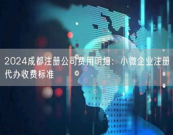 2024成都注册公司费用明细：小微企业注册代办收费标准