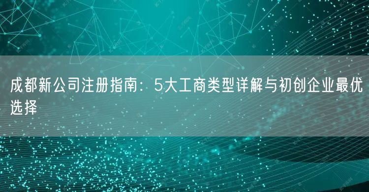 成都新公司注册指南：5大工商类型详解与初创企业最优选择