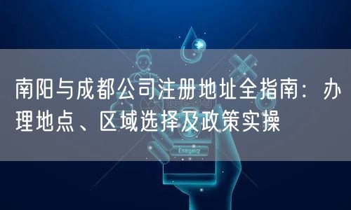 南阳与成都公司注册地址全指南：办理地点、区域选择及政策实操